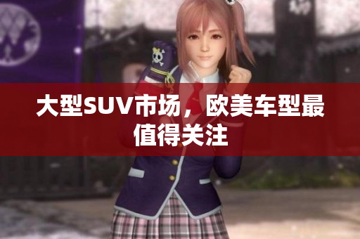 大型SUV市场，欧美车型最值得关注