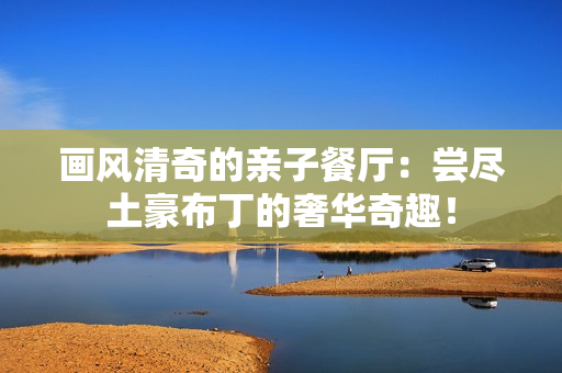 画风清奇的亲子餐厅：尝尽土豪布丁的奢华奇趣！