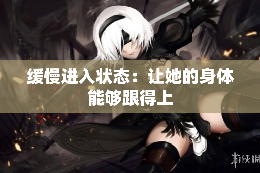 缓慢进入状态：让她的身体能够跟得上