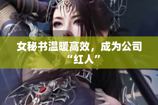 女秘书温暖高效，成为公司“红人”
