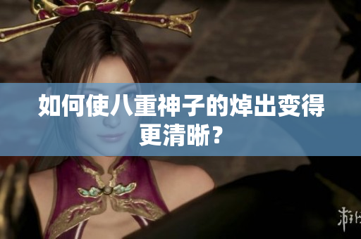 如何使八重神子的焯出变得更清晰？