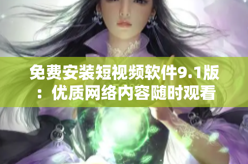 免费安装短视频软件9.1版：优质网络内容随时观看
