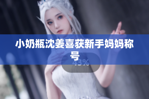 小奶瓶沈姜喜获新手妈妈称号