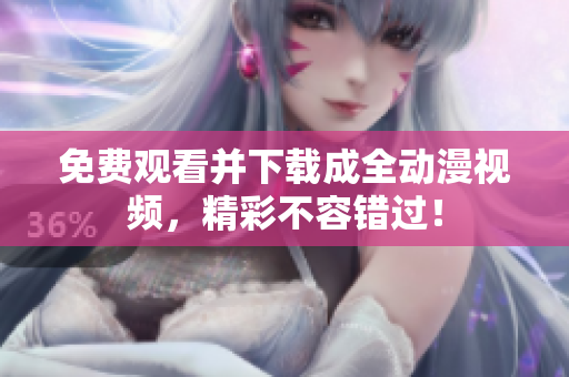 免费观看并下载成全动漫视频，精彩不容错过！