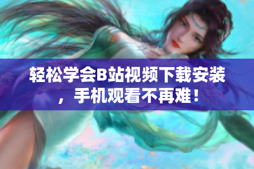 轻松学会B站视频下载安装，手机观看不再难！