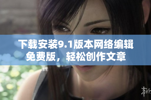 下载安装9.1版本网络编辑免费版，轻松创作文章