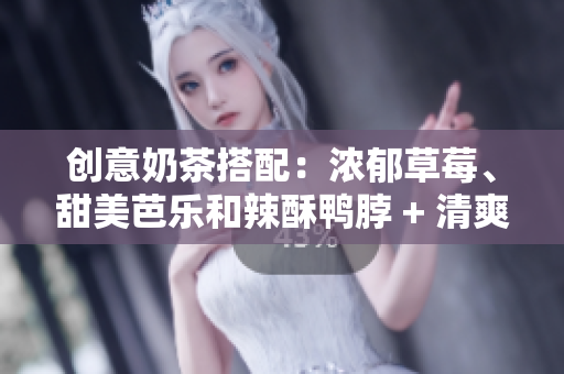 创意奶茶搭配：浓郁草莓、甜美芭乐和辣酥鸭脖 + 清爽丝瓜全解析