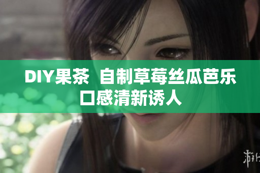 DIY果茶  自制草莓丝瓜芭乐口感清新诱人