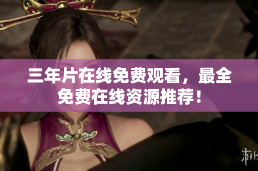 三年片在线免费观看，最全免费在线资源推荐！
