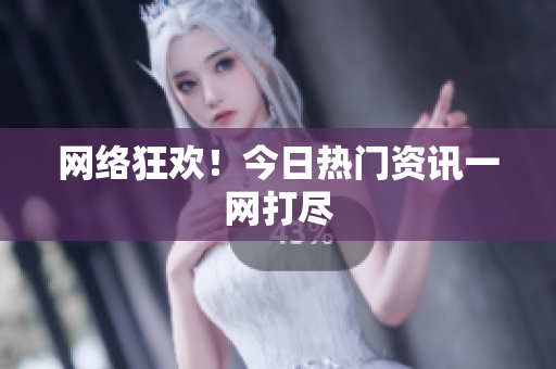 网络狂欢！今日热门资讯一网打尽