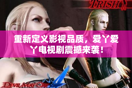 重新定义影视品质，爱丫爱丫电视剧震撼来袭！
