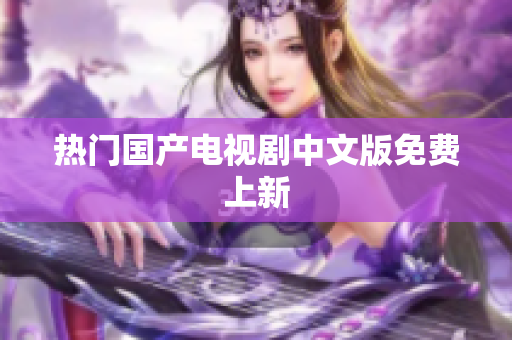 热门国产电视剧中文版免费上新