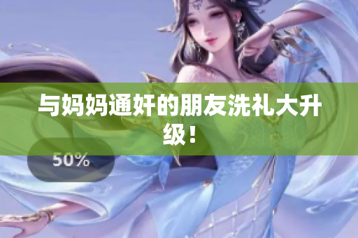 与妈妈通奸的朋友洗礼大升级！