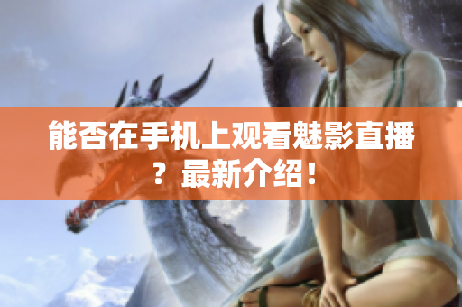 能否在手机上观看魅影直播？最新介绍！