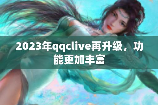 2023年qqclive再升级，功能更加丰富