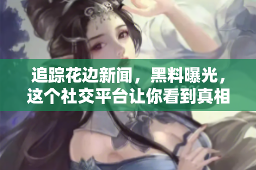 追踪花边新闻，黑料曝光，这个社交平台让你看到真相