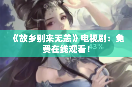 《故乡别来无恙》电视剧：免费在线观看！