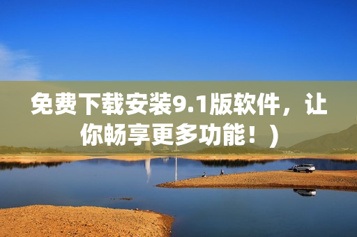 免费下载安装9.1版软件，让你畅享更多功能！)