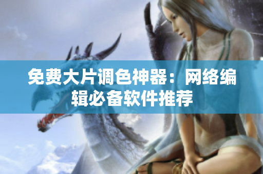 免费大片调色神器：网络编辑必备软件推荐