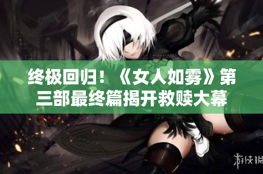 终极回归！《女人如雾》第三部最终篇揭开救赎大幕