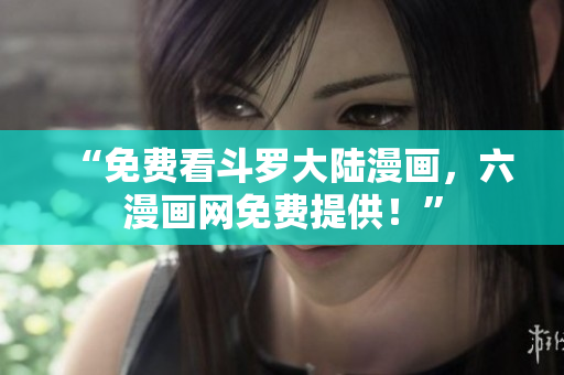 “免费看斗罗大陆漫画，六漫画网免费提供！”