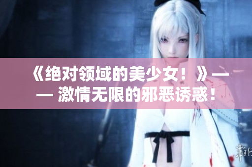 《绝对领域的美少女！》—— 激情无限的邪恶诱惑！