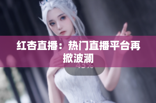 红杏直播：热门直播平台再掀波澜