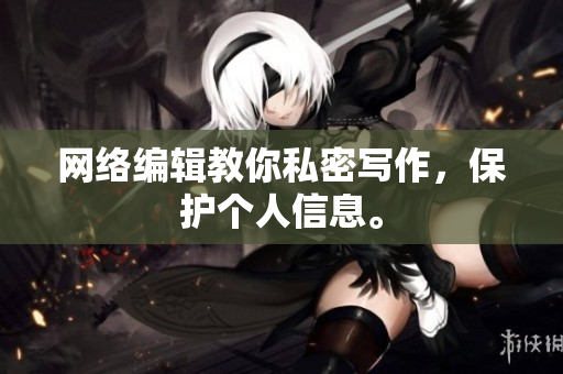 网络编辑教你私密写作，保护个人信息。