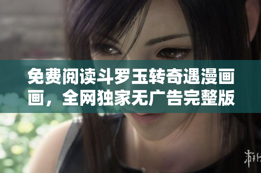 免费阅读斗罗玉转奇遇漫画画，全网独家无广告完整版！