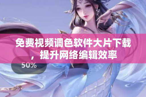 免费视频调色软件大片下载，提升网络编辑效率