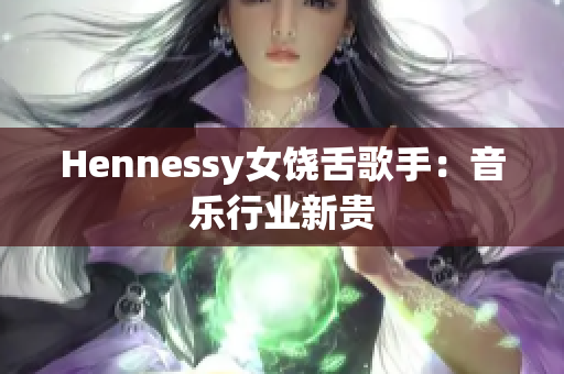 Hennessy女饶舌歌手：音乐行业新贵
