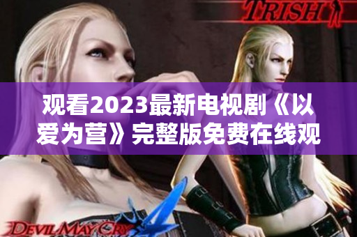 观看2023最新电视剧《以爱为营》完整版免费在线观看