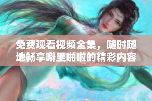 免费观看视频全集，随时随地畅享噼里啪啦的精彩内容！