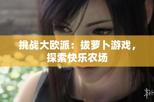 挑战大欧派：拔萝卜游戏，探索快乐农场
