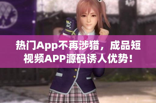 热门App不再涉猎，成品短视频APP源码诱人优势！