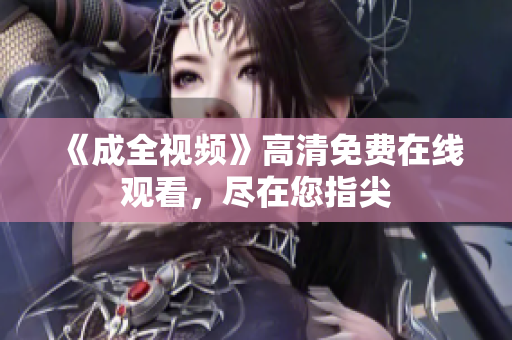 《成全视频》高清免费在线观看，尽在您指尖