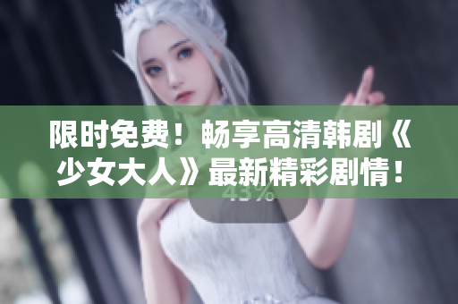 限时免费！畅享高清韩剧《少女大人》最新精彩剧情！
