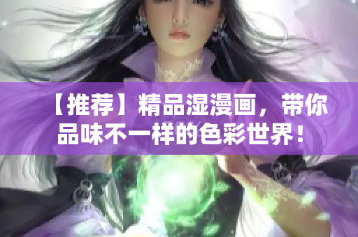 【推荐】精品湿漫画，带你品味不一样的色彩世界！