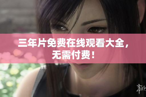 三年片免费在线观看大全，无需付费！