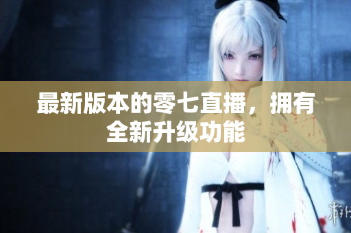最新版本的零七直播，拥有全新升级功能
