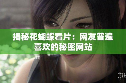 揭秘花蝴蝶看片：网友普遍喜欢的秘密网站