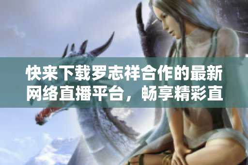 快来下载罗志祥合作的最新网络直播平台，畅享精彩直播！