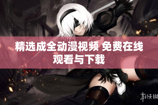 精选成全动漫视频 免费在线观看与下载