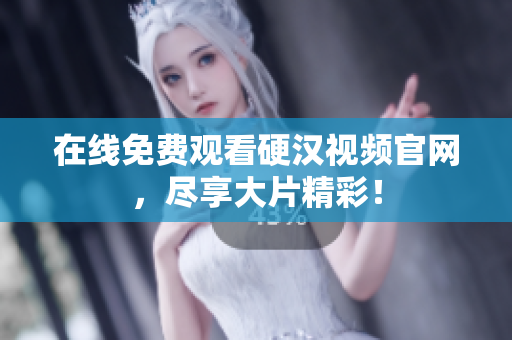 在线免费观看硬汉视频官网，尽享大片精彩！