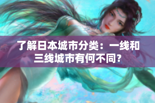 了解日本城市分类：一线和三线城市有何不同？