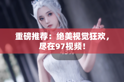 重磅推荐：绝美视觉狂欢，尽在97视频！