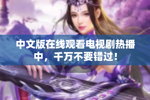 中文版在线观看电视剧热播中，千万不要错过！
