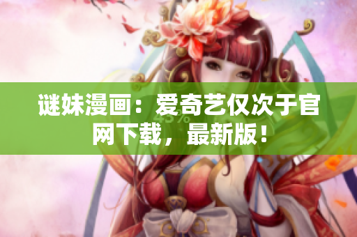 谜妹漫画：爱奇艺仅次于官网下载，最新版！