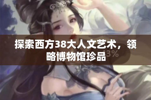 探索西方38大人文艺术，领略博物馆珍品