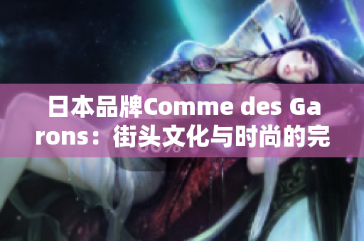 日本品牌Comme des Garons：街头文化与时尚的完美融合